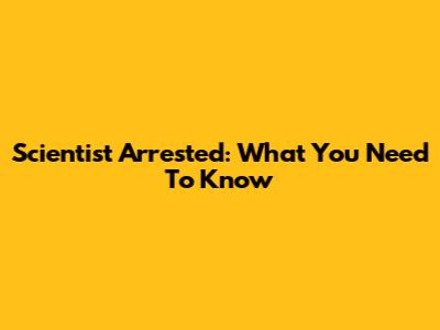 Scientist Arrested: What You Need To Know