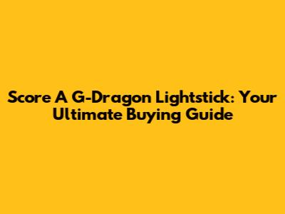 Score A G-Dragon Lightstick: Your Ultimate Buying Guide