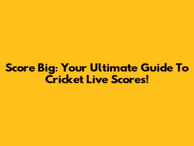 Score Big: Your Ultimate Guide To Cricket Live Scores!