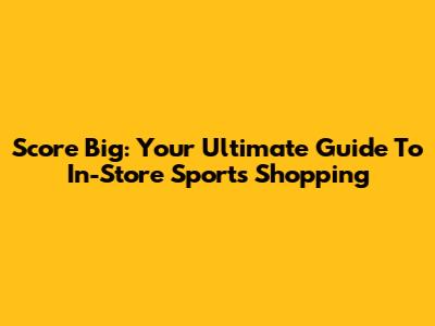 Score Big: Your Ultimate Guide To In-Store Sports Shopping