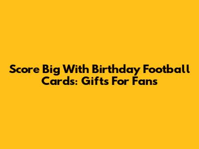 Score Big With Birthday Football Cards: Gifts For Fans