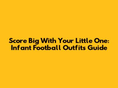 Score Big With Your Little One: Infant Football Outfits Guide