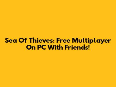 Sea Of Thieves: Free Multiplayer On PC With Friends!
