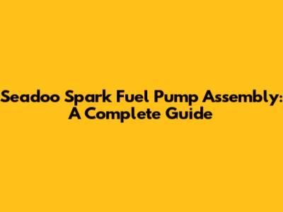 Seadoo Spark Fuel Pump Assembly: A Complete Guide