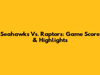 Seahawks Vs. Raptors: Game Score & Highlights
