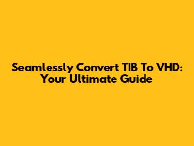 Seamlessly Convert TIB To VHD: Your Ultimate Guide