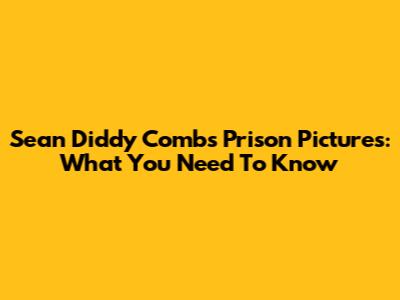 Sean Diddy Combs Prison Pictures: What You Need To Know