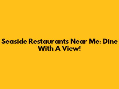 Seaside Restaurants Near Me: Dine With A View!