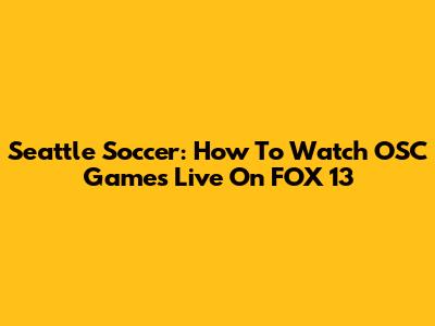 Seattle Soccer: How To Watch OSC Games Live On FOX 13