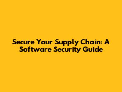 Secure Your Supply Chain: A Software Security Guide