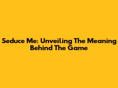 Seduce Me: Unveiling The Meaning Behind The Game