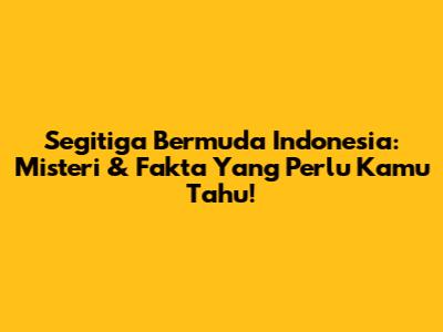Segitiga Bermuda Indonesia: Misteri & Fakta Yang Perlu Kamu Tahu!