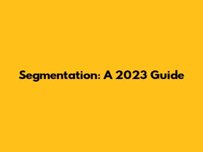 Segmentation: A 2023 Guide