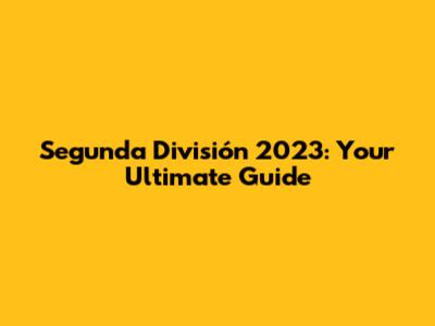 Segunda División 2023: Your Ultimate Guide