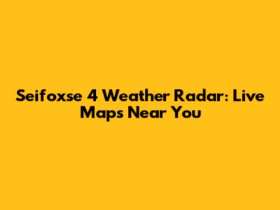 Seifoxse 4 Weather Radar: Live Maps Near You