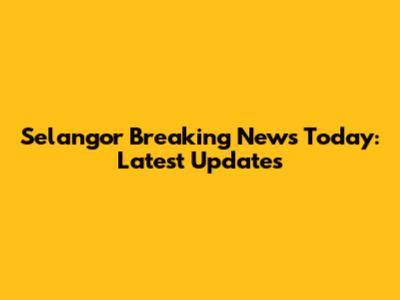 Selangor Breaking News Today: Latest Updates