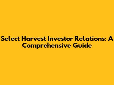 Select Harvest Investor Relations: A Comprehensive Guide