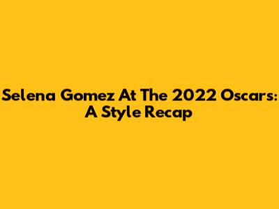 Selena Gomez At The 2022 Oscars: A Style Recap