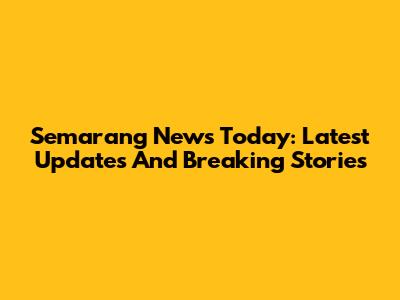 Semarang News Today: Latest Updates And Breaking Stories
