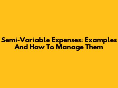 Semi-Variable Expenses: Examples And How To Manage Them