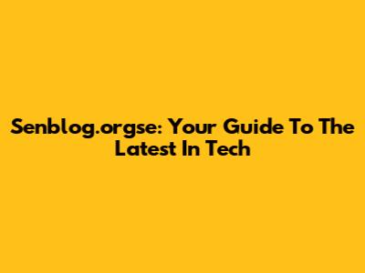 Senblog.orgse: Your Guide To The Latest In Tech