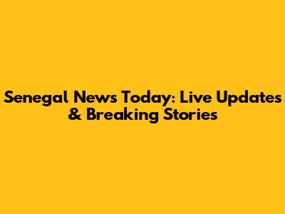 Senegal News Today: Live Updates & Breaking Stories
