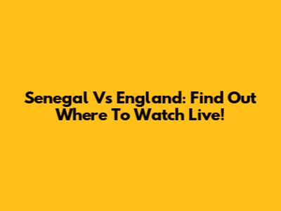 Senegal Vs England: Find Out Where To Watch Live!