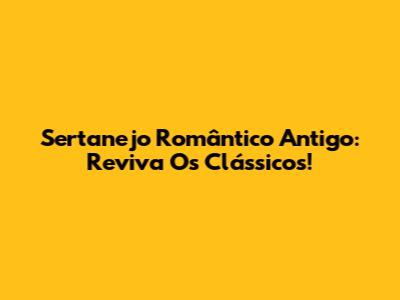 Sertanejo Romântico Antigo: Reviva Os Clássicos!