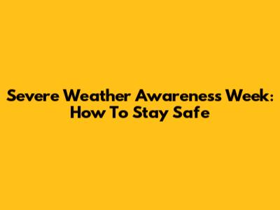 Severe Weather Awareness Week: How To Stay Safe