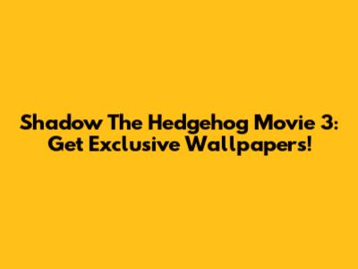 Shadow The Hedgehog Movie 3: Get Exclusive Wallpapers!