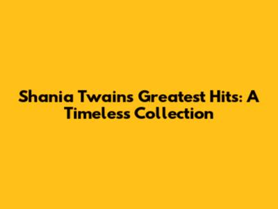 Shania Twain's Greatest Hits: A Timeless Collection