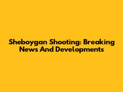 Sheboygan Shooting: Breaking News And Developments