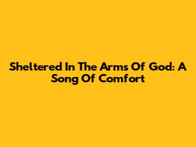 Sheltered In The Arms Of God: A Song Of Comfort
