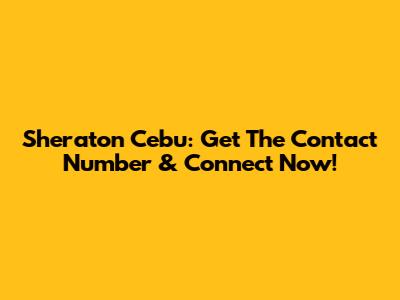 Sheraton Cebu: Get The Contact Number & Connect Now!