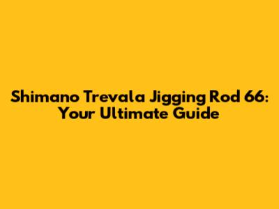Shimano Trevala Jigging Rod 6'6: Your Ultimate Guide
