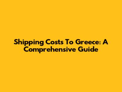 Shipping Costs To Greece: A Comprehensive Guide