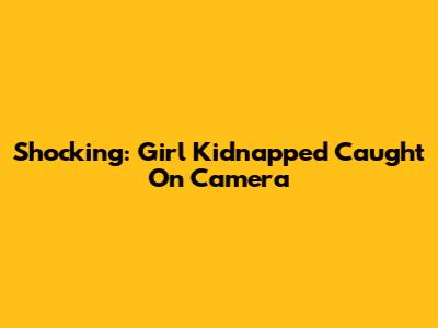 Shocking: Girl Kidnapped Caught On Camera
