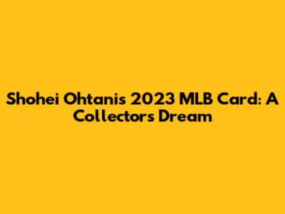 Shohei Ohtani's 2023 MLB Card: A Collector's Dream