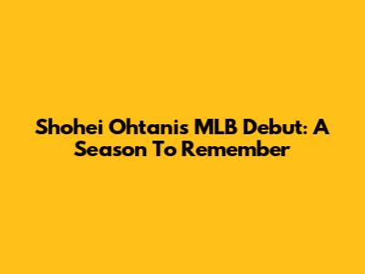 Shohei Ohtani's MLB Debut: A Season To Remember