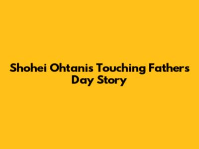 Shohei Ohtani's Touching Father's Day Story