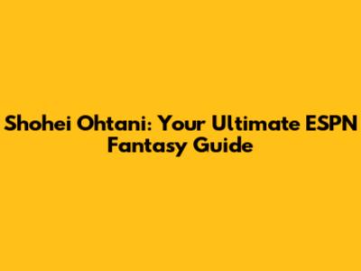 Shohei Ohtani: Your Ultimate ESPN Fantasy Guide