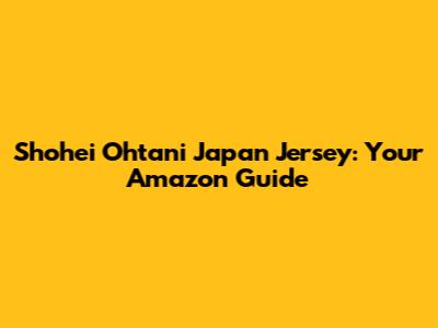 Shohei Ohtani Japan Jersey: Your Amazon Guide
