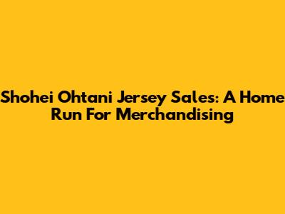 Shohei Ohtani Jersey Sales: A Home Run For Merchandising