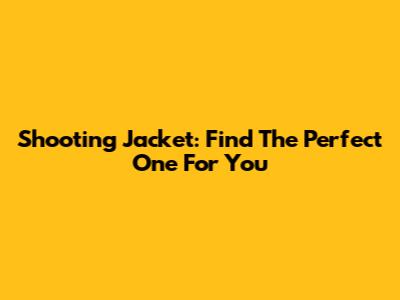 Shooting Jacket: Find The Perfect One For You