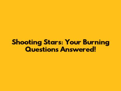 Shooting Stars: Your Burning Questions Answered!