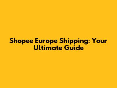 Shopee Europe Shipping: Your Ultimate Guide