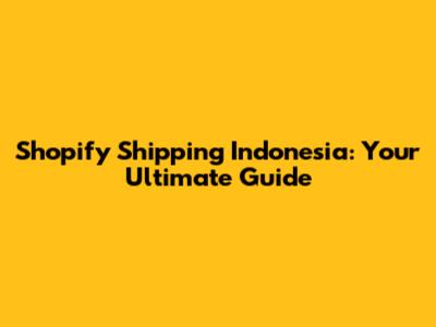 Shopify Shipping Indonesia: Your Ultimate Guide