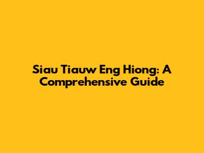 Siau Tiauw Eng Hiong: A Comprehensive Guide