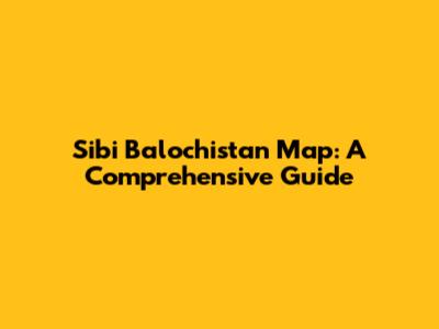 Sibi Balochistan Map: A Comprehensive Guide