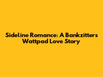 Sideline Romance: A Bankzitters Wattpad Love Story